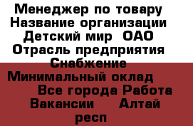 Менеджер по товару › Название организации ­ Детский мир, ОАО › Отрасль предприятия ­ Снабжение › Минимальный оклад ­ 22 000 - Все города Работа » Вакансии   . Алтай респ.